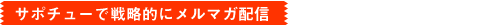 サポチューで戦略的にメルマガ配信