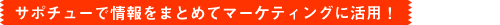 サポチューで情報をまとめてマーケティングに活用!